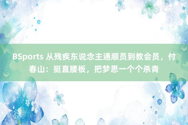 BSports 从残疾东说念主通顺员到教会员，付春山：挺直腰板，把梦思一个个杀青