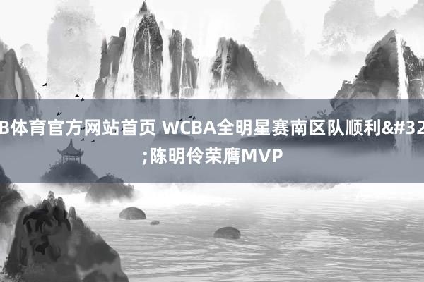 B体育官方网站首页 WCBA全明星赛南区队顺利 陈明伶荣膺MVP