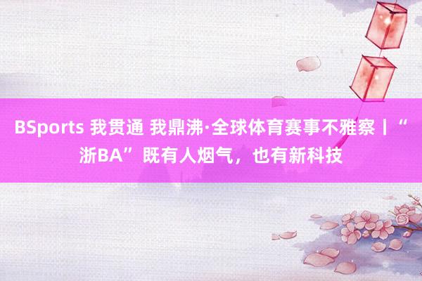 BSports 我贯通 我鼎沸·全球体育赛事不雅察丨“浙BA” 既有人烟气，也有新科技
