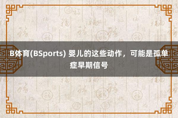 B体育(BSports) 婴儿的这些动作，可能是孤单症早期信号