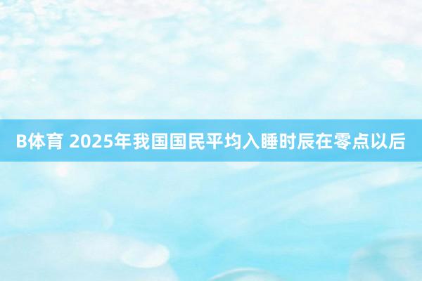 B体育 2025年我国国民平均入睡时辰在零点以后