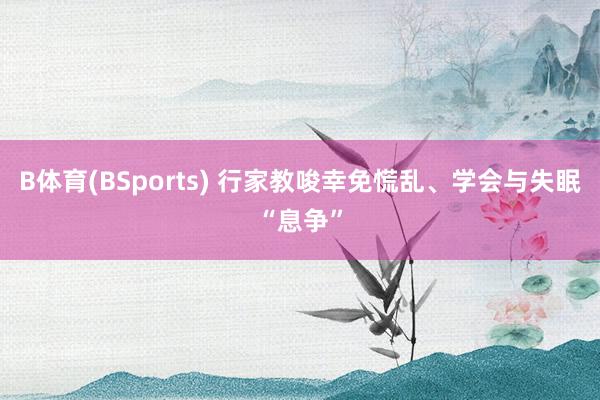 B体育(BSports) 行家教唆幸免慌乱、学会与失眠“息争”