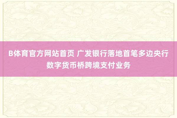 B体育官方网站首页 广发银行落地首笔多边央行数字货币桥跨境支付业务