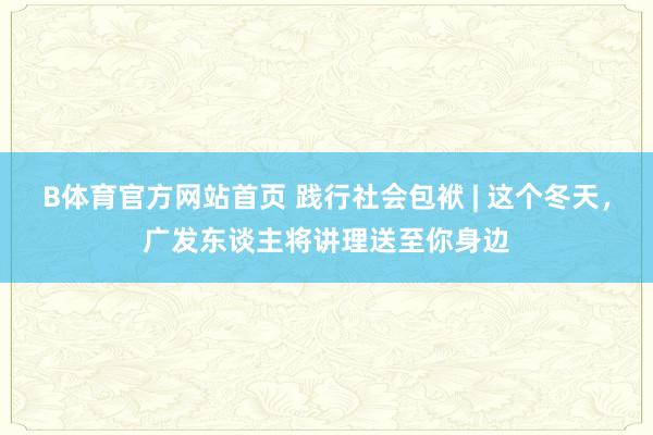 B体育官方网站首页 践行社会包袱 | 这个冬天，广发东谈主将讲理送至你身边