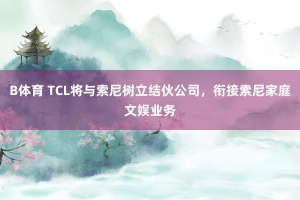 B体育 TCL将与索尼树立结伙公司，衔接索尼家庭文娱业务