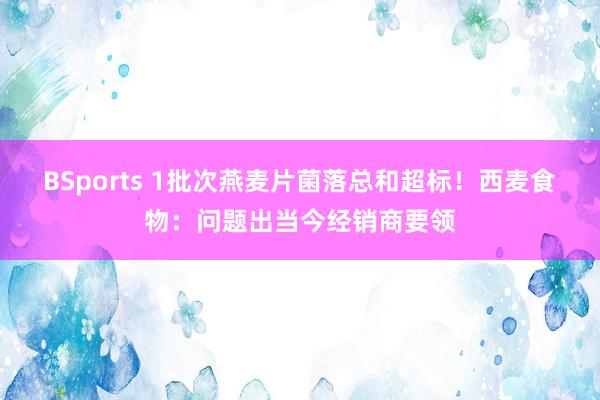 BSports 1批次燕麦片菌落总和超标！西麦食物：问题出当今经销商要领