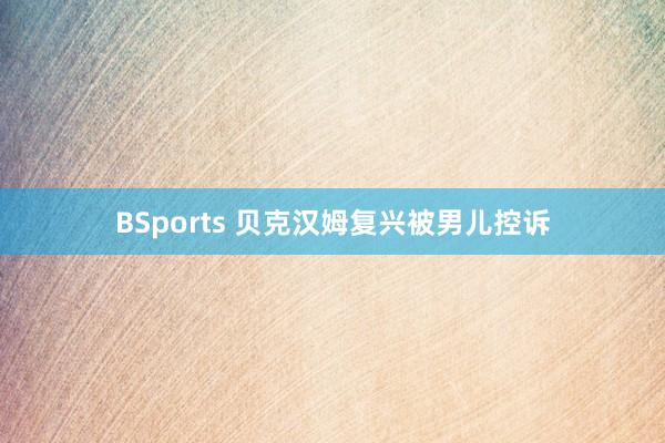 BSports 贝克汉姆复兴被男儿控诉