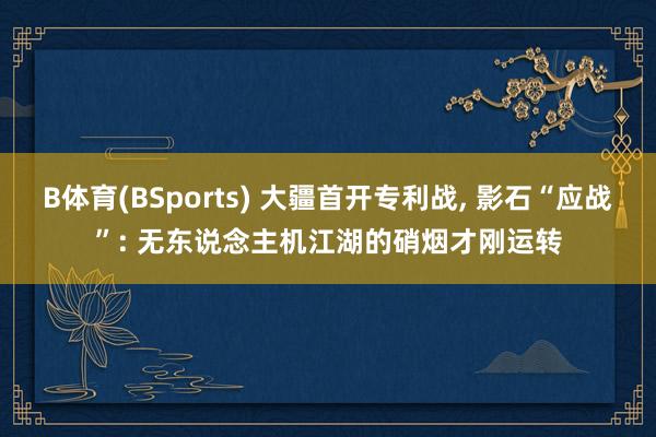 B体育(BSports) 大疆首开专利战, 影石“应战”: 无东说念主机江湖的硝烟才刚运转
