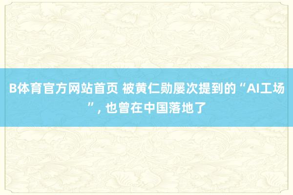 B体育官方网站首页 被黄仁勋屡次提到的“AI工场”, 也曾在中国落地了
