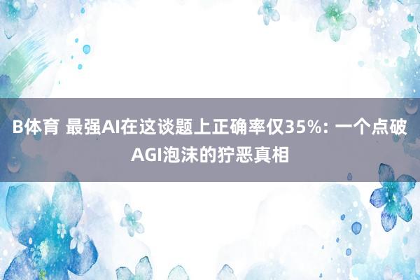 B体育 最强AI在这谈题上正确率仅35%: 一个点破AGI泡沫的狞恶真相