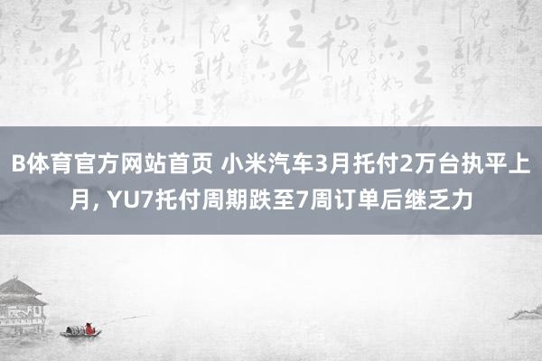 B体育官方网站首页 小米汽车3月托付2万台执平上月, YU7托付周期跌至7周订单后继乏力