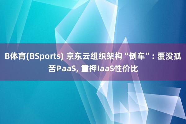 B体育(BSports) 京东云组织架构“倒车”: 覆没孤苦PaaS, 重押IaaS性价比