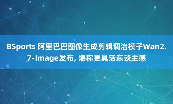 BSports 阿里巴巴图像生成剪辑调治模子Wan2.7-Image发布, 堪称更具活东谈主感