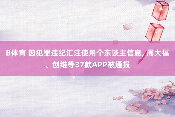 B体育 因犯罪违纪汇注使用个东谈主信息, 周大福、创维等37款APP被通报