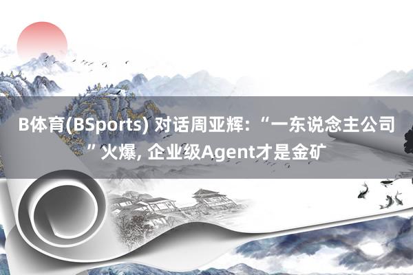B体育(BSports) 对话周亚辉: “一东说念主公司”火爆, 企业级Agent才是金矿
