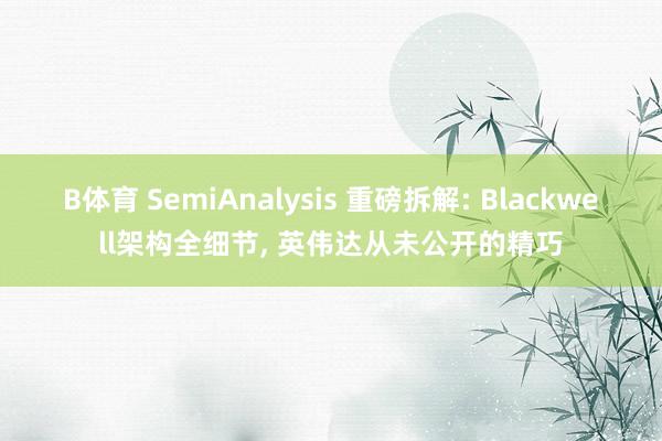 B体育 SemiAnalysis 重磅拆解: Blackwell架构全细节, 英伟达从未公开的精巧