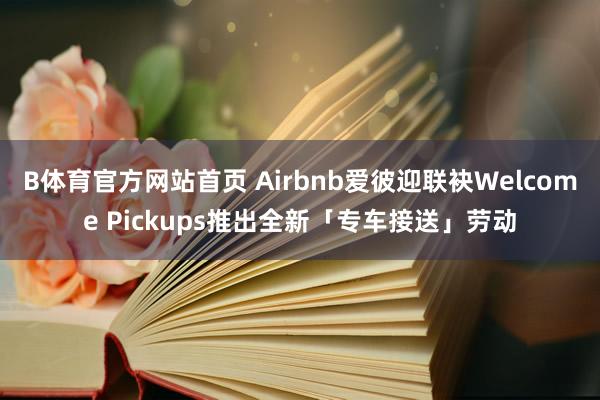 B体育官方网站首页 Airbnb爱彼迎联袂Welcome Pickups推出全新「专车接送」劳动