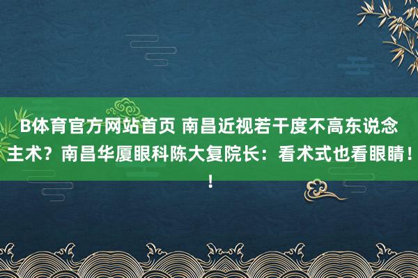 B体育官方网站首页 南昌近视若干度不高东说念主术？南昌华厦眼科陈大复院长：看术式也看眼睛！