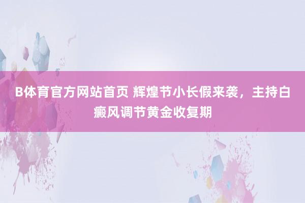 B体育官方网站首页 辉煌节小长假来袭，主持白癜风调节黄金收复期