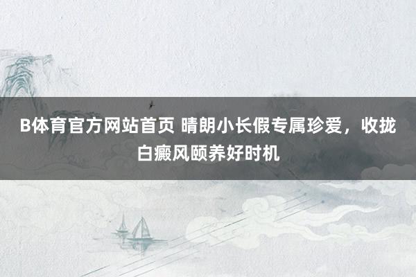 B体育官方网站首页 晴朗小长假专属珍爱，收拢白癜风颐养好时机