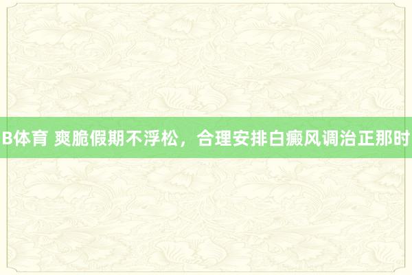 B体育 爽脆假期不浮松，合理安排白癜风调治正那时