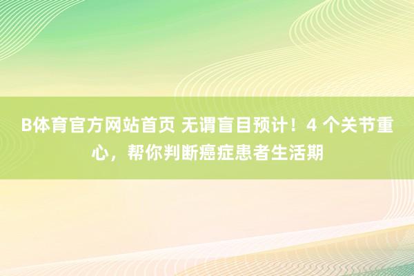 B体育官方网站首页 无谓盲目预计！4 个关节重心，帮你判断癌症患者生活期