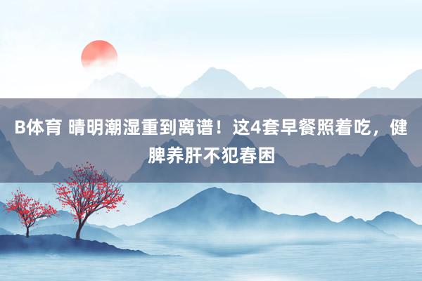 B体育 晴明潮湿重到离谱！这4套早餐照着吃，健脾养肝不犯春困
