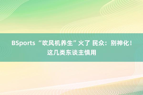 BSports “吹风机养生”火了 民众：别神化！这几类东谈主慎用