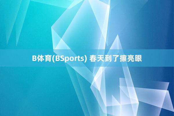 B体育(BSports) 春天到了擦亮眼