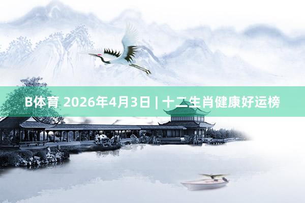 B体育 2026年4月3日 | 十二生肖健康好运榜