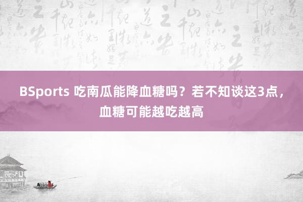 BSports 吃南瓜能降血糖吗？若不知谈这3点，血糖可能越吃越高