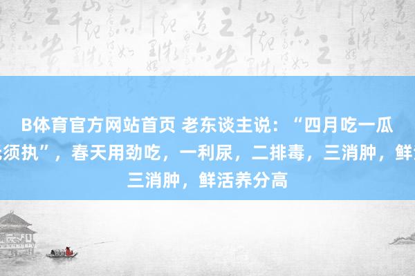 B体育官方网站首页 老东谈主说：“四月吃一瓜，中药无须执”，春天用劲吃，一利尿，二排毒，三消肿，鲜活养分高