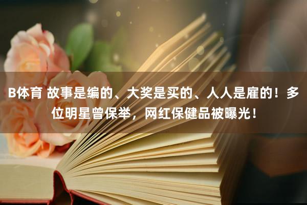 B体育 故事是编的、大奖是买的、人人是雇的！多位明星曾保举，网红保健品被曝光！