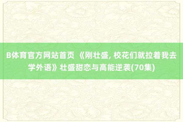 B体育官方网站首页 《刚壮盛, 校花们就拉着我去学外语》壮盛甜恋与高能逆袭(70集)
