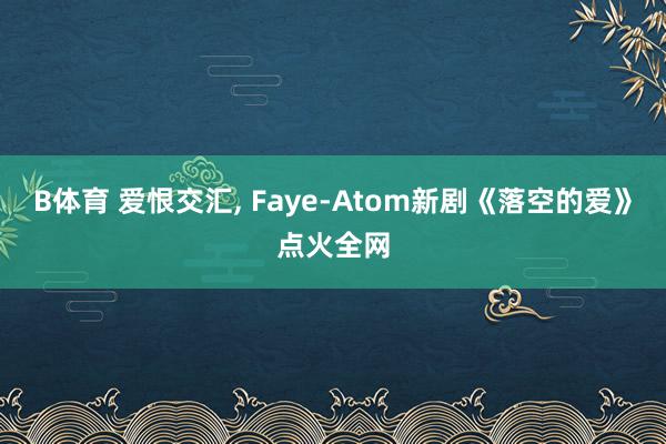 B体育 爱恨交汇, Faye-Atom新剧《落空的爱》点火全网