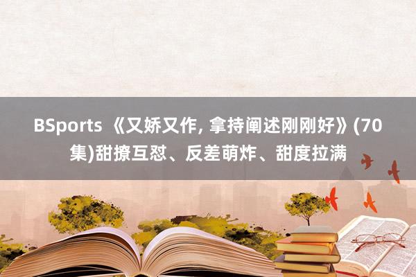 BSports 《又娇又作, 拿持阐述刚刚好》(70集)甜撩互怼、反差萌炸、甜度拉满