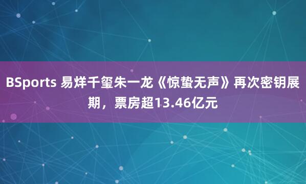 BSports 易烊千玺朱一龙《惊蛰无声》再次密钥展期，票房超13.46亿元