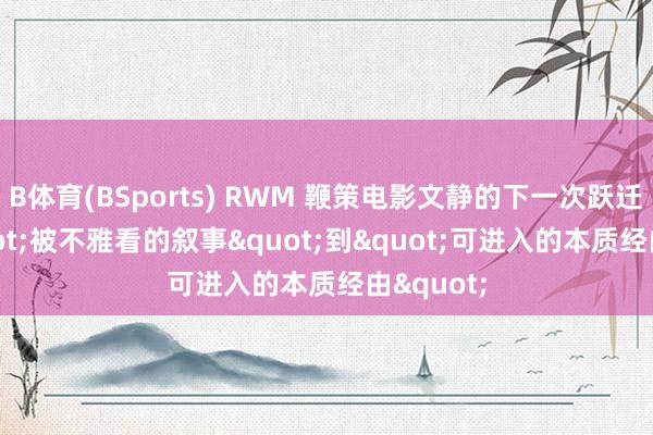 B体育(BSports) RWM 鞭策电影文静的下一次跃迁: 从"被不雅看的叙事"到"可进入的本质经由"