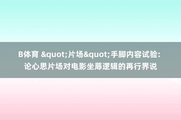 B体育 "片场"手脚内容试验: 论心思片场对电影坐蓐逻辑的再行界说
