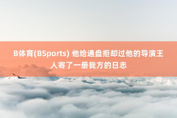 B体育(BSports) 他给通盘拒却过他的导演王人寄了一册我方的日志
