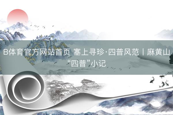 B体育官方网站首页 塞上寻珍·四普风范丨麻黄山“四普”小记