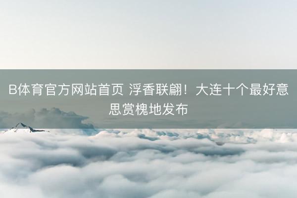 B体育官方网站首页 浮香联翩！大连十个最好意思赏槐地发布