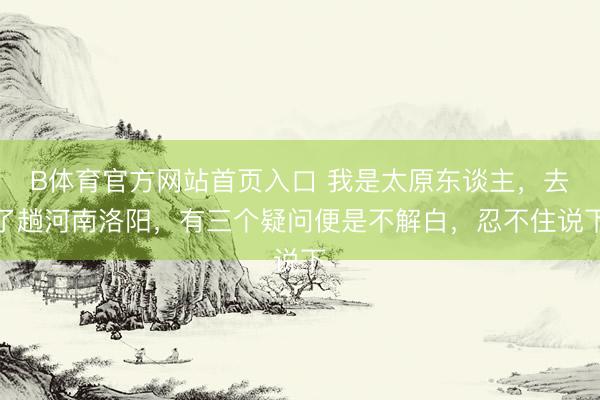 B体育官方网站首页入口 我是太原东谈主，去了趟河南洛阳，有三个疑问便是不解白，忍不住说下
