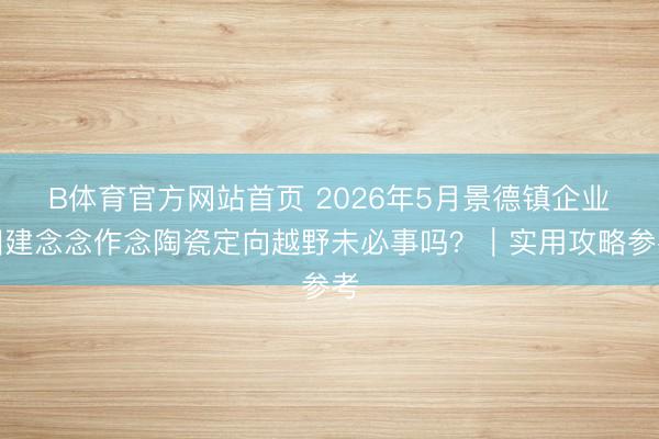 B体育官方网站首页 2026年5月景德镇企业团建念念作念陶瓷定向越野未必事吗？｜实用攻略参考