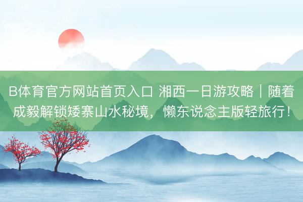 B体育官方网站首页入口 湘西一日游攻略｜随着成毅解锁矮寨山水秘境，懒东说念主版轻旅行！