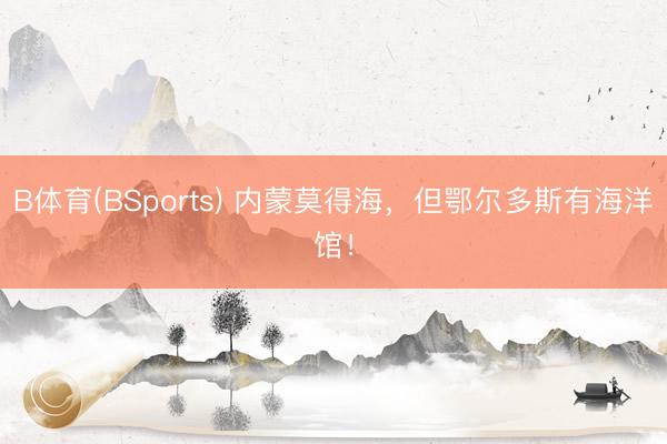 B体育(BSports) 内蒙莫得海，但鄂尔多斯有海洋馆！