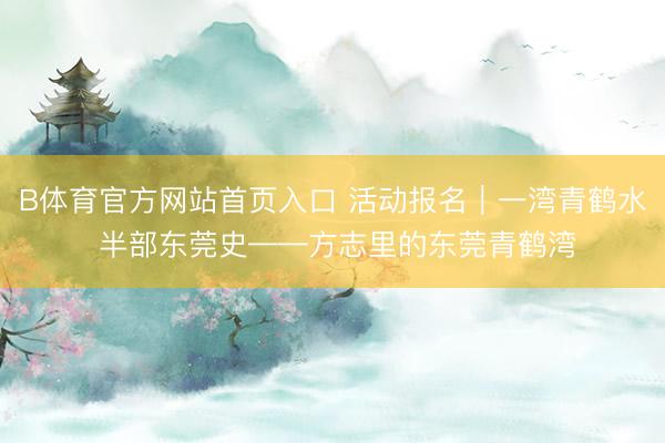 B体育官方网站首页入口 活动报名｜一湾青鹤水 半部东莞史——方志里的东莞青鹤湾