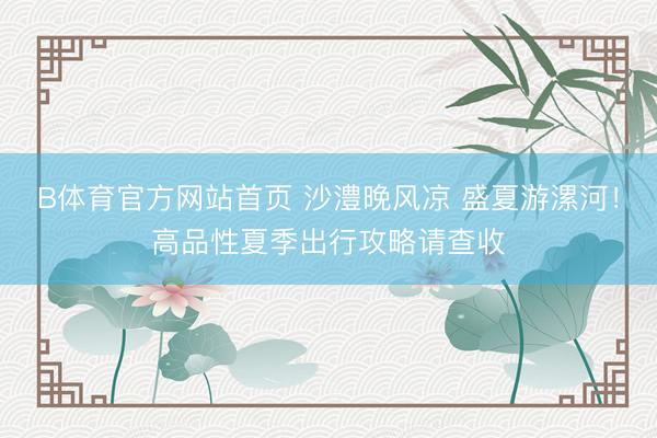 B体育官方网站首页 沙澧晚风凉 盛夏游漯河！高品性夏季出行攻略请查收