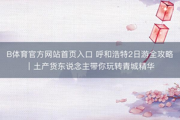 B体育官方网站首页入口 呼和浩特2日游全攻略｜土产货东说念主带你玩转青城精华