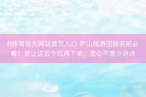 B体育官方网站首页入口 庐山旅游团报名前必看！避让这五个坑再下单，宽心不啻少许点